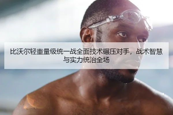 比沃尔轻重量级统一战全面技术碾压对手，战术智慧与实力统治全场